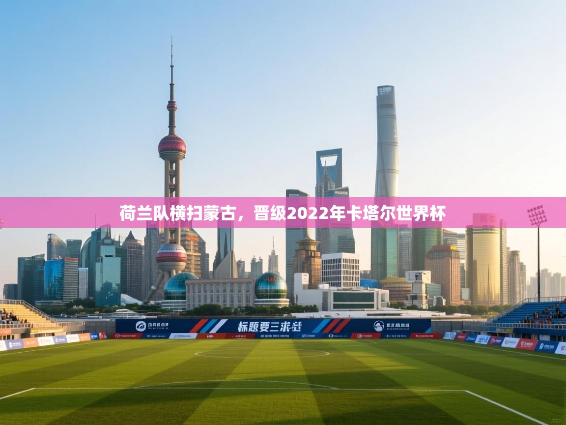 荷兰队横扫蒙古，晋级2022年卡塔尔世界杯  第1张