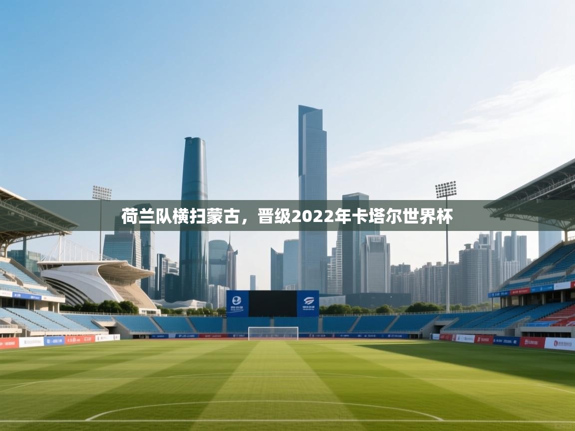 荷兰队横扫蒙古，晋级2022年卡塔尔世界杯  第2张