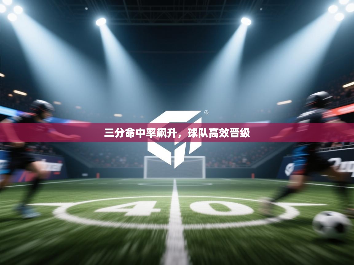 三分命中率飙升,球队高效晋级 第1张